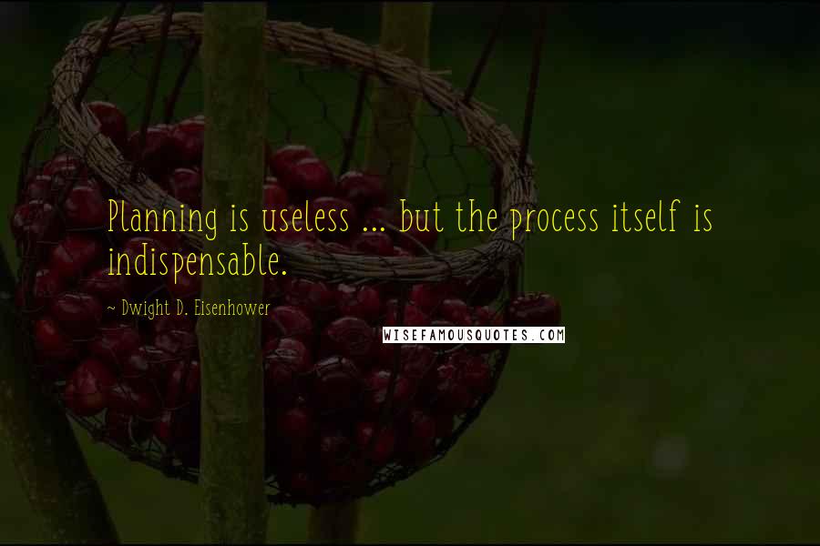 Dwight D. Eisenhower Quotes: Planning is useless ... but the process itself is indispensable.