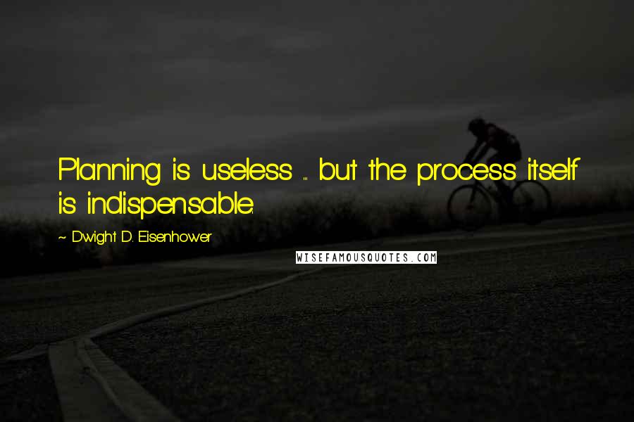 Dwight D. Eisenhower Quotes: Planning is useless ... but the process itself is indispensable.