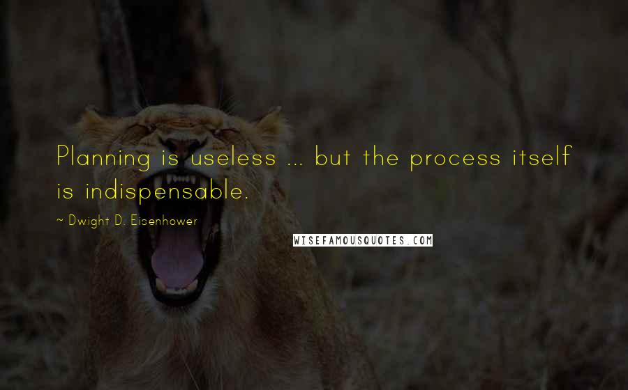 Dwight D. Eisenhower Quotes: Planning is useless ... but the process itself is indispensable.