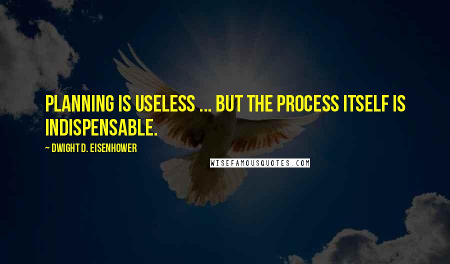 Dwight D. Eisenhower Quotes: Planning is useless ... but the process itself is indispensable.