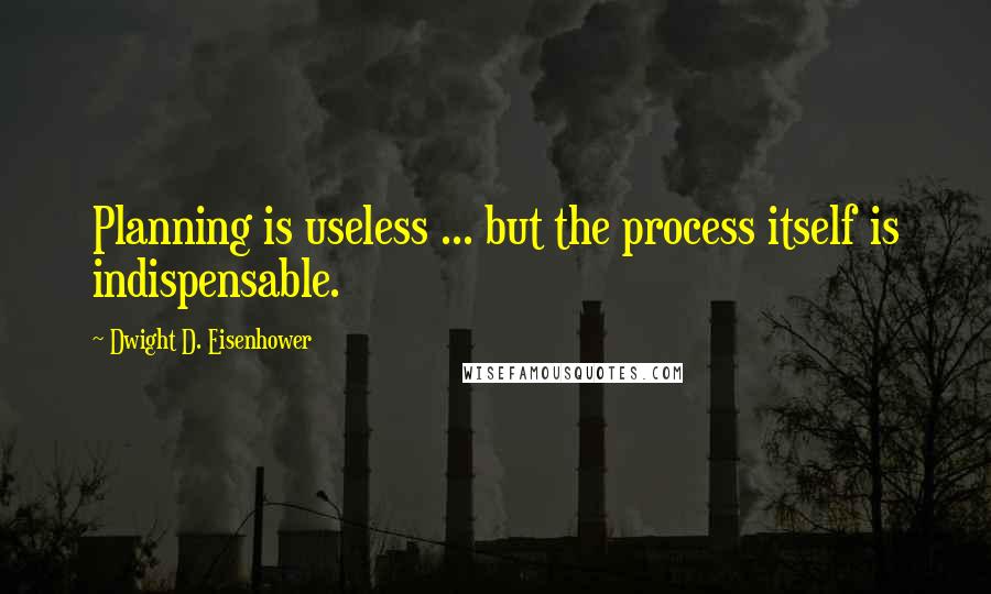 Dwight D. Eisenhower Quotes: Planning is useless ... but the process itself is indispensable.