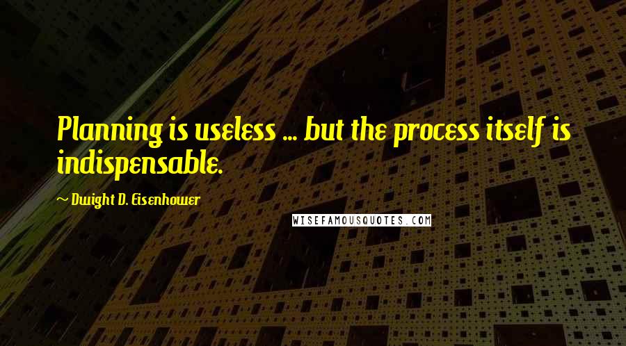 Dwight D. Eisenhower Quotes: Planning is useless ... but the process itself is indispensable.