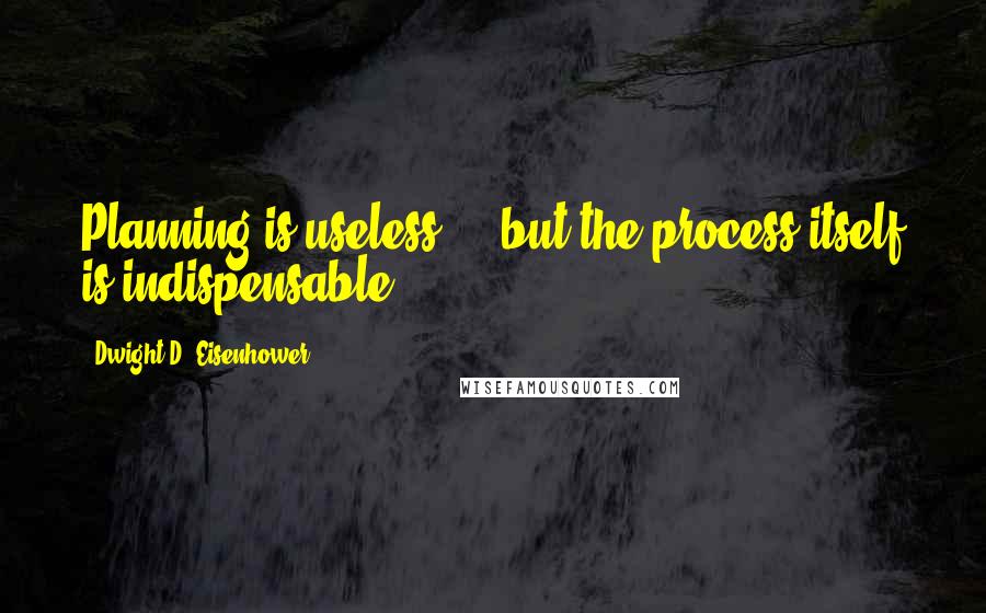 Dwight D. Eisenhower Quotes: Planning is useless ... but the process itself is indispensable.