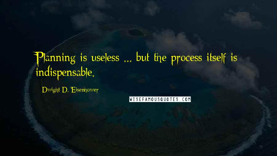 Dwight D. Eisenhower Quotes: Planning is useless ... but the process itself is indispensable.