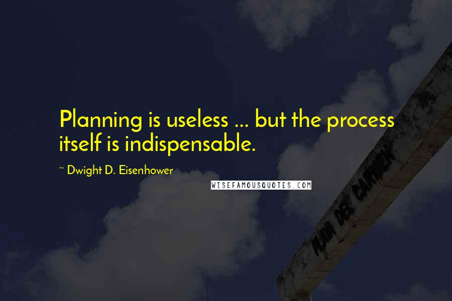 Dwight D. Eisenhower Quotes: Planning is useless ... but the process itself is indispensable.
