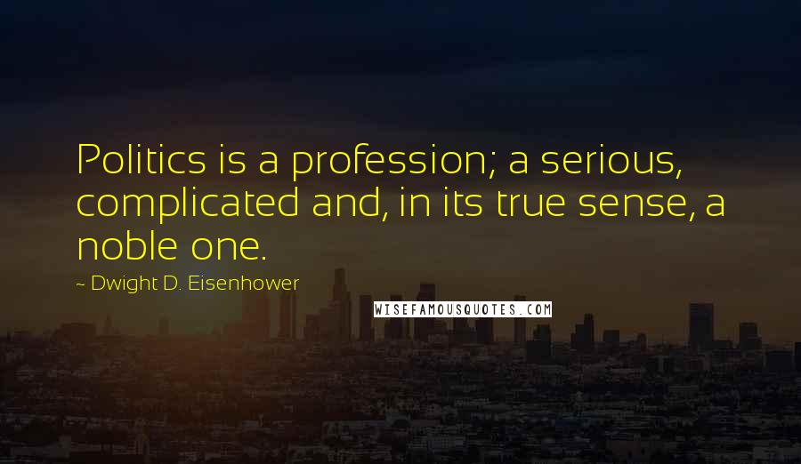 Dwight D. Eisenhower Quotes: Politics is a profession; a serious, complicated and, in its true sense, a noble one.