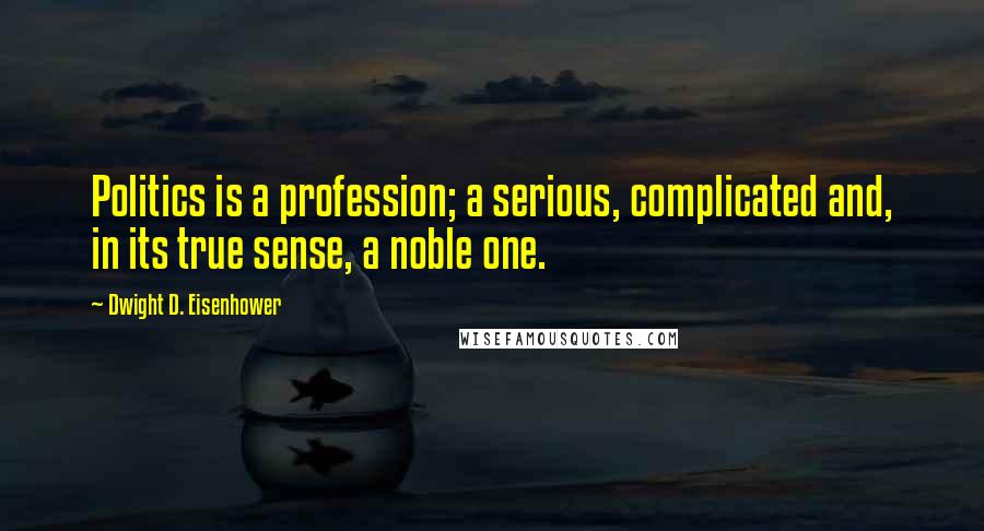 Dwight D. Eisenhower Quotes: Politics is a profession; a serious, complicated and, in its true sense, a noble one.