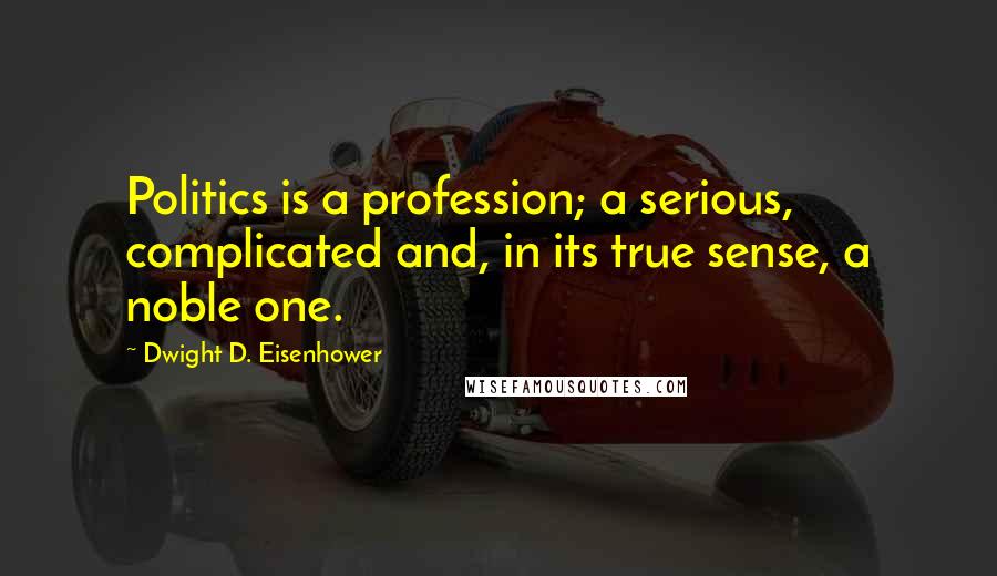 Dwight D. Eisenhower Quotes: Politics is a profession; a serious, complicated and, in its true sense, a noble one.