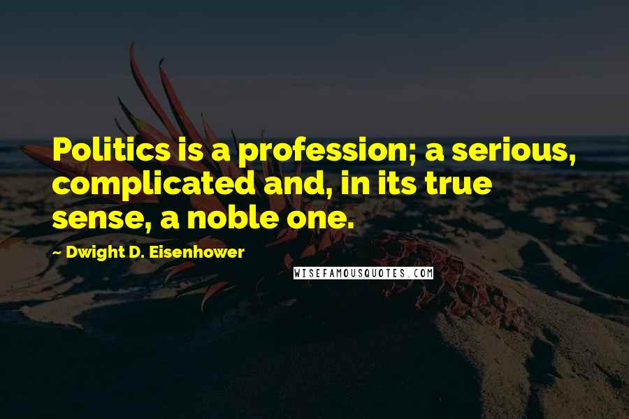 Dwight D. Eisenhower Quotes: Politics is a profession; a serious, complicated and, in its true sense, a noble one.