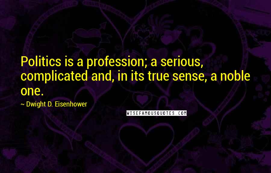 Dwight D. Eisenhower Quotes: Politics is a profession; a serious, complicated and, in its true sense, a noble one.