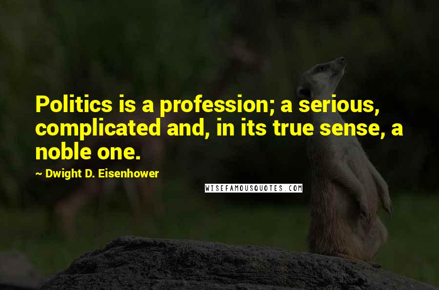 Dwight D. Eisenhower Quotes: Politics is a profession; a serious, complicated and, in its true sense, a noble one.