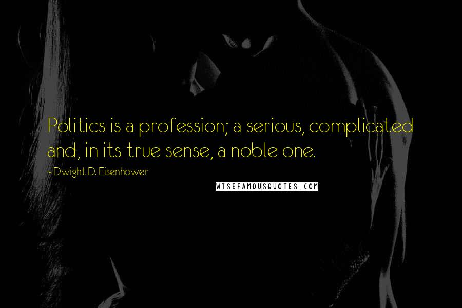 Dwight D. Eisenhower Quotes: Politics is a profession; a serious, complicated and, in its true sense, a noble one.