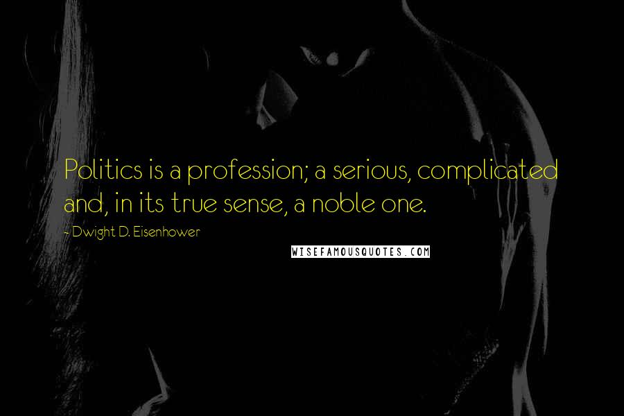 Dwight D. Eisenhower Quotes: Politics is a profession; a serious, complicated and, in its true sense, a noble one.