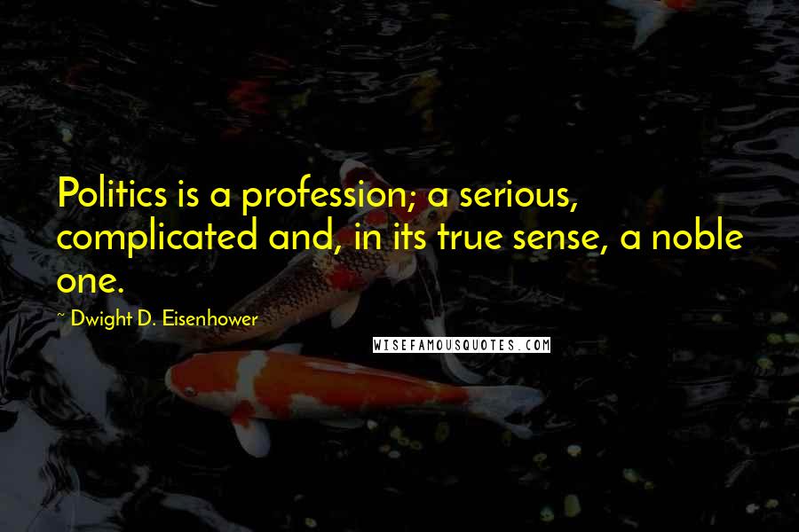 Dwight D. Eisenhower Quotes: Politics is a profession; a serious, complicated and, in its true sense, a noble one.