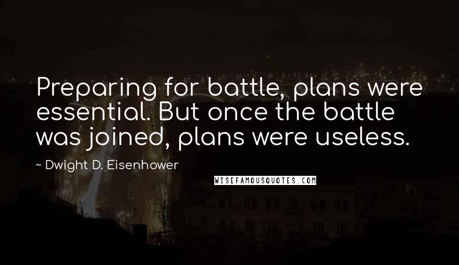 Dwight D. Eisenhower Quotes: Preparing for battle, plans were essential. But once the battle was joined, plans were useless.