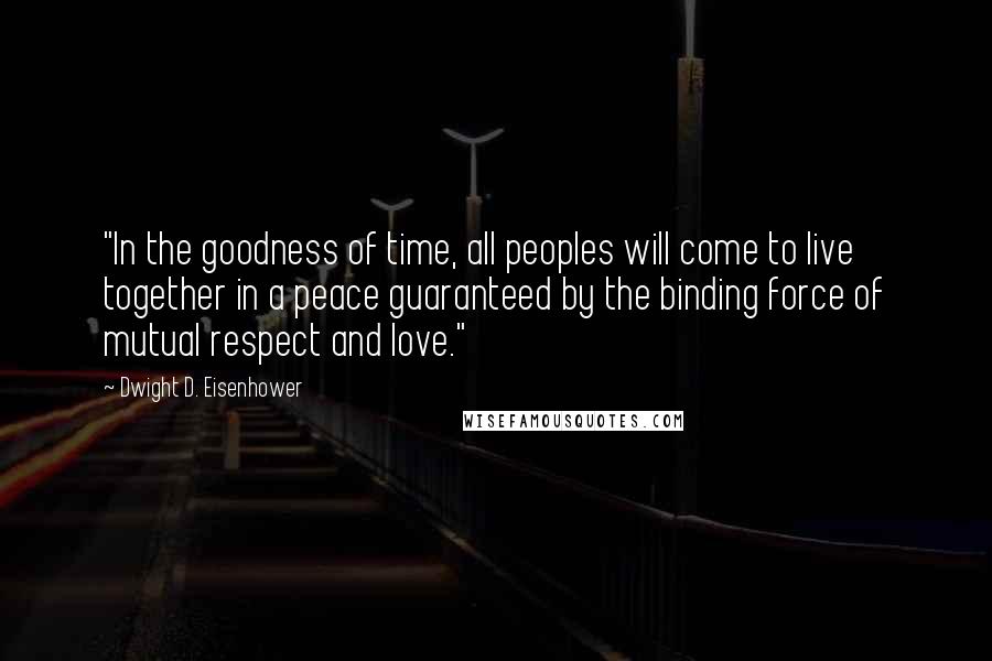 Dwight D. Eisenhower Quotes: "In the goodness of time, all peoples will come to live together in a peace guaranteed by the binding force of mutual respect and love."