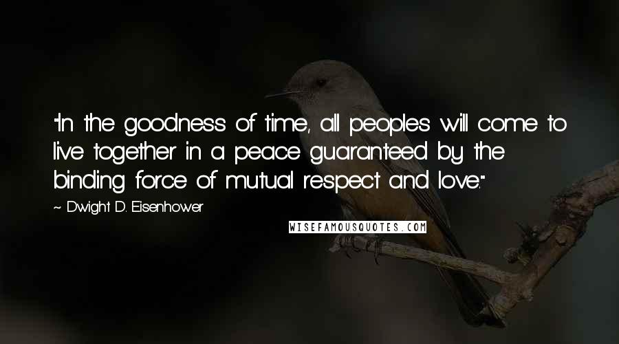 Dwight D. Eisenhower Quotes: "In the goodness of time, all peoples will come to live together in a peace guaranteed by the binding force of mutual respect and love."