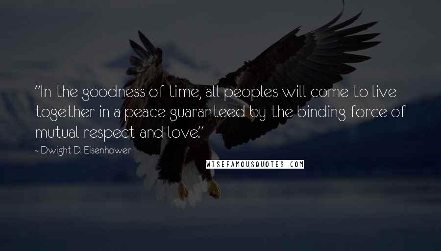 Dwight D. Eisenhower Quotes: "In the goodness of time, all peoples will come to live together in a peace guaranteed by the binding force of mutual respect and love."