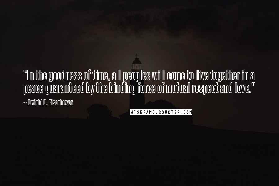 Dwight D. Eisenhower Quotes: "In the goodness of time, all peoples will come to live together in a peace guaranteed by the binding force of mutual respect and love."