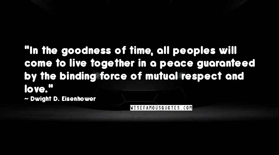 Dwight D. Eisenhower Quotes: "In the goodness of time, all peoples will come to live together in a peace guaranteed by the binding force of mutual respect and love."