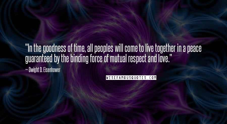 Dwight D. Eisenhower Quotes: "In the goodness of time, all peoples will come to live together in a peace guaranteed by the binding force of mutual respect and love."