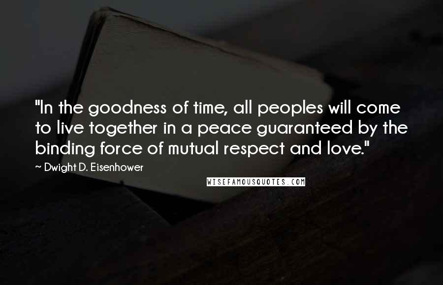 Dwight D. Eisenhower Quotes: "In the goodness of time, all peoples will come to live together in a peace guaranteed by the binding force of mutual respect and love."