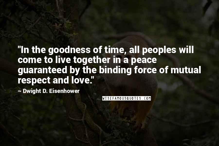 Dwight D. Eisenhower Quotes: "In the goodness of time, all peoples will come to live together in a peace guaranteed by the binding force of mutual respect and love."