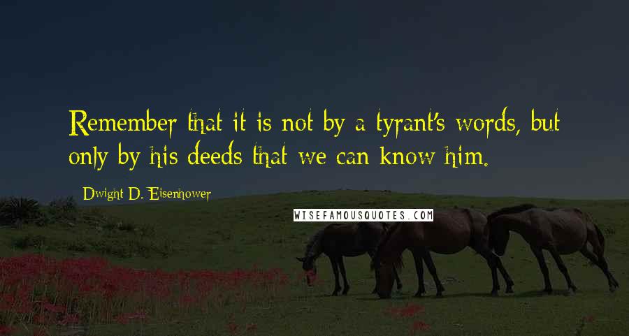 Dwight D. Eisenhower Quotes: Remember that it is not by a tyrant's words, but only by his deeds that we can know him.