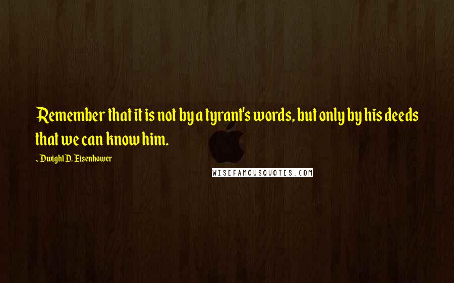 Dwight D. Eisenhower Quotes: Remember that it is not by a tyrant's words, but only by his deeds that we can know him.