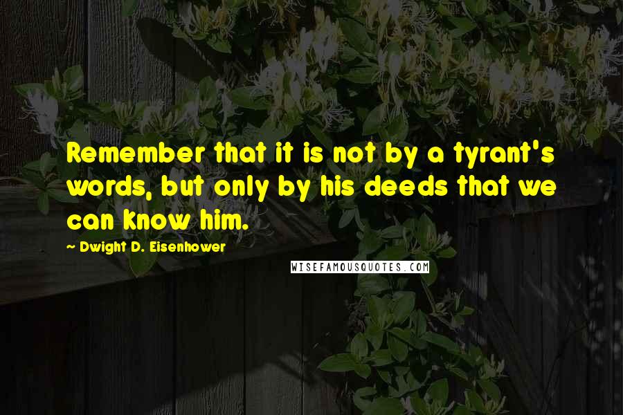 Dwight D. Eisenhower Quotes: Remember that it is not by a tyrant's words, but only by his deeds that we can know him.