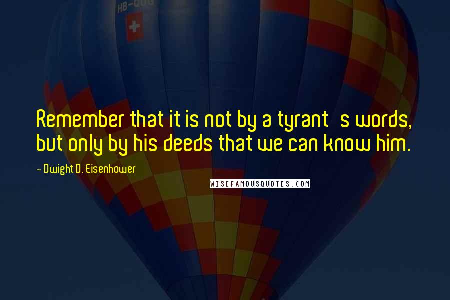 Dwight D. Eisenhower Quotes: Remember that it is not by a tyrant's words, but only by his deeds that we can know him.