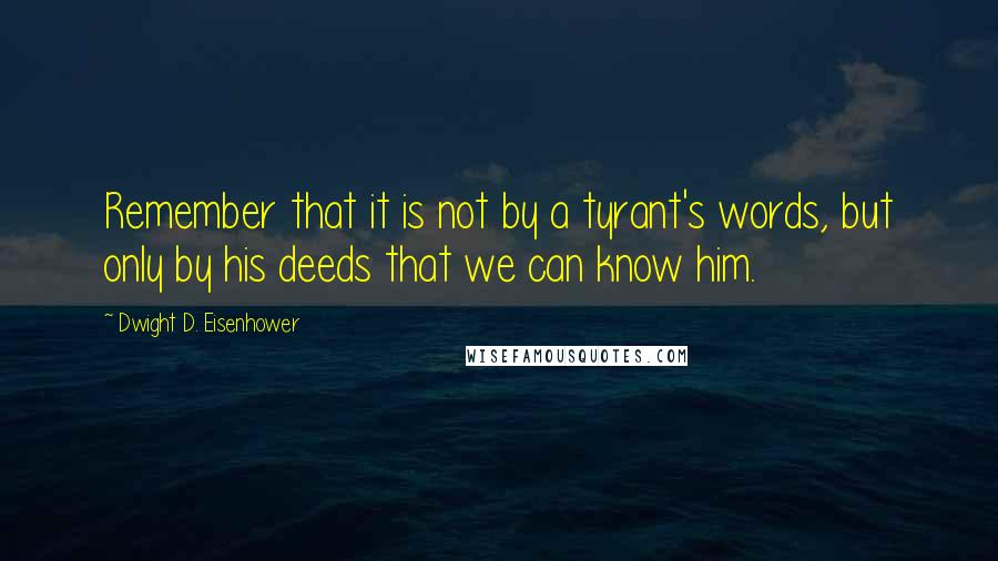 Dwight D. Eisenhower Quotes: Remember that it is not by a tyrant's words, but only by his deeds that we can know him.