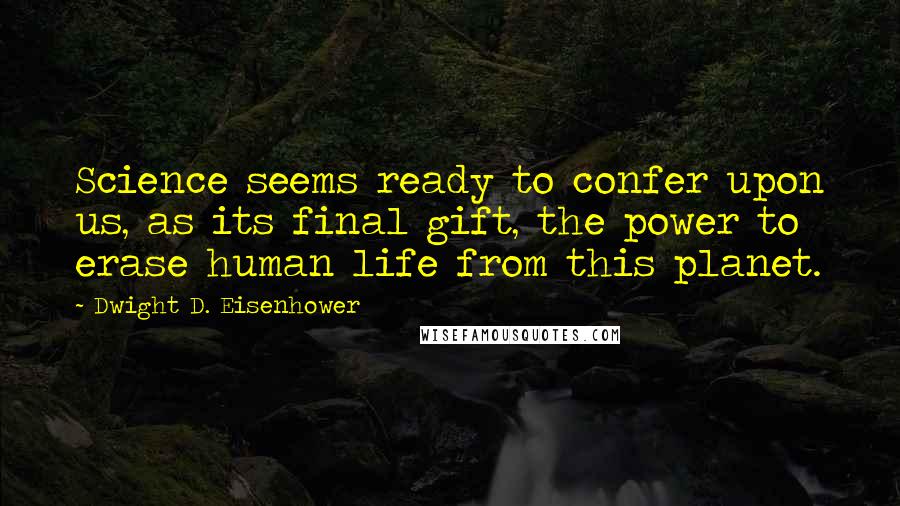 Dwight D. Eisenhower Quotes: Science seems ready to confer upon us, as its final gift, the power to erase human life from this planet.