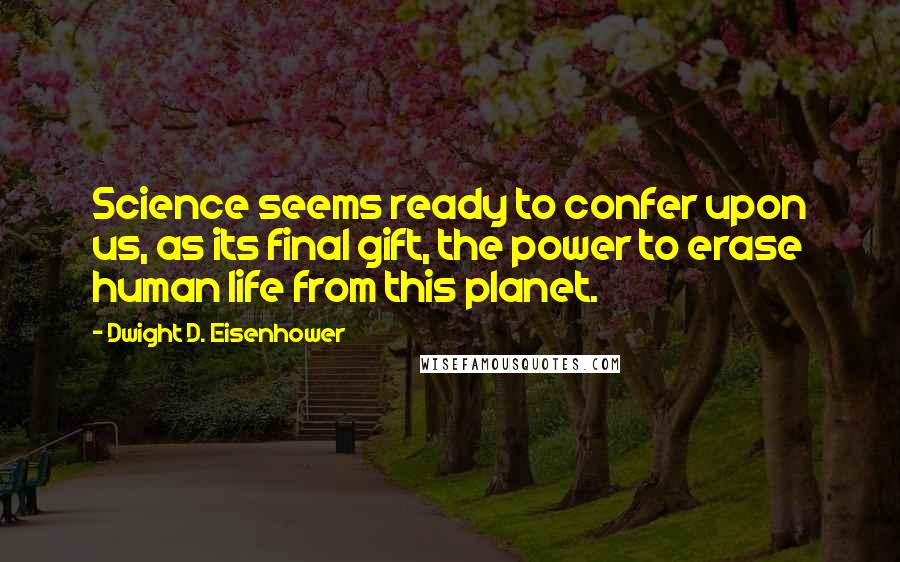 Dwight D. Eisenhower Quotes: Science seems ready to confer upon us, as its final gift, the power to erase human life from this planet.