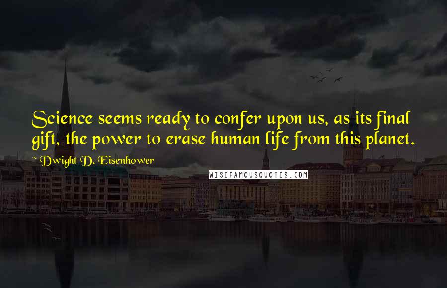 Dwight D. Eisenhower Quotes: Science seems ready to confer upon us, as its final gift, the power to erase human life from this planet.