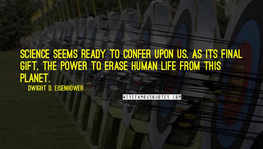 Dwight D. Eisenhower Quotes: Science seems ready to confer upon us, as its final gift, the power to erase human life from this planet.