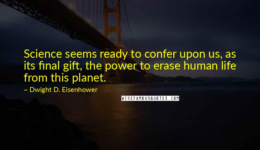 Dwight D. Eisenhower Quotes: Science seems ready to confer upon us, as its final gift, the power to erase human life from this planet.