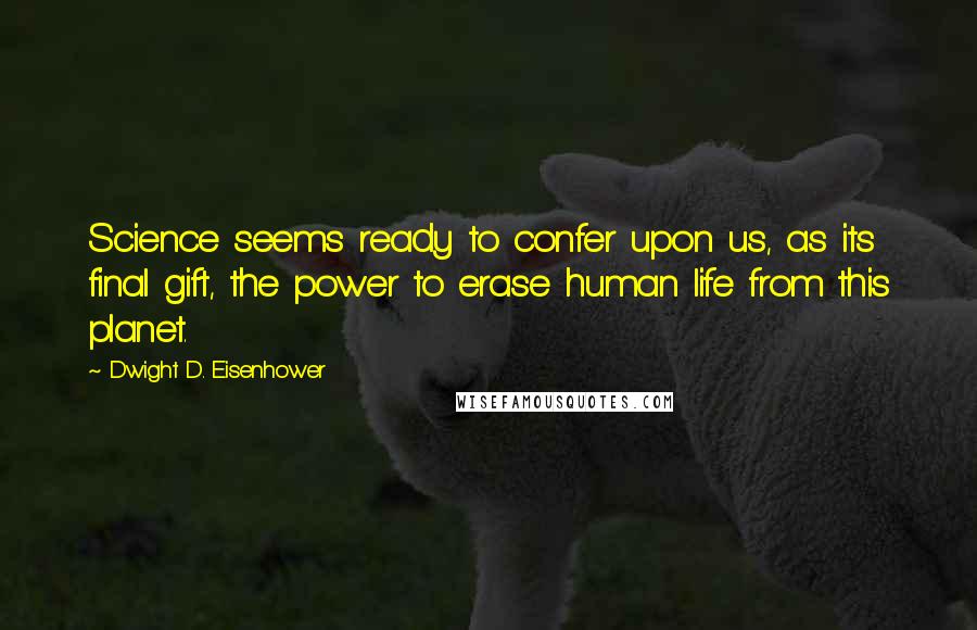 Dwight D. Eisenhower Quotes: Science seems ready to confer upon us, as its final gift, the power to erase human life from this planet.