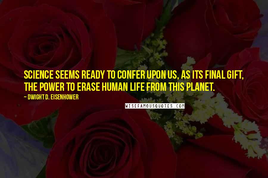 Dwight D. Eisenhower Quotes: Science seems ready to confer upon us, as its final gift, the power to erase human life from this planet.