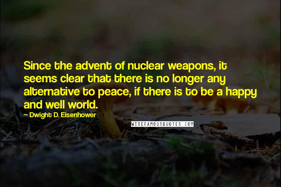 Dwight D. Eisenhower Quotes: Since the advent of nuclear weapons, it seems clear that there is no longer any alternative to peace, if there is to be a happy and well world.