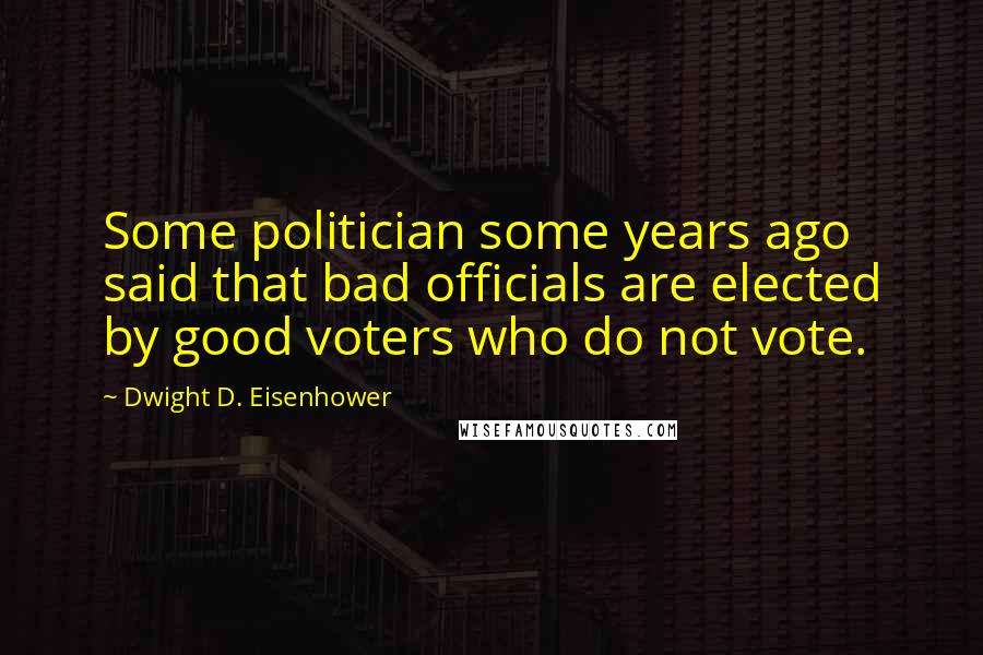 Dwight D. Eisenhower Quotes: Some politician some years ago said that bad officials are elected by good voters who do not vote.