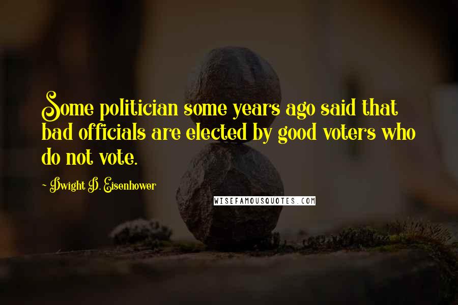 Dwight D. Eisenhower Quotes: Some politician some years ago said that bad officials are elected by good voters who do not vote.