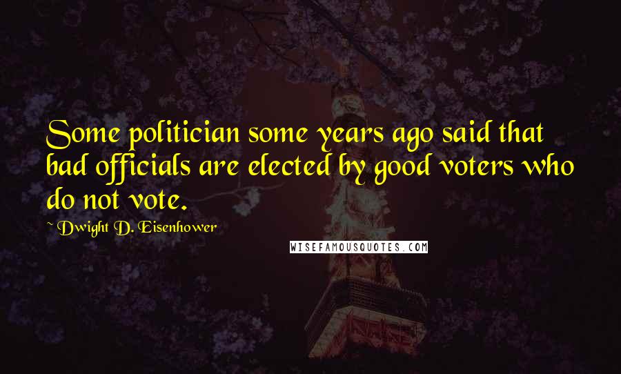 Dwight D. Eisenhower Quotes: Some politician some years ago said that bad officials are elected by good voters who do not vote.