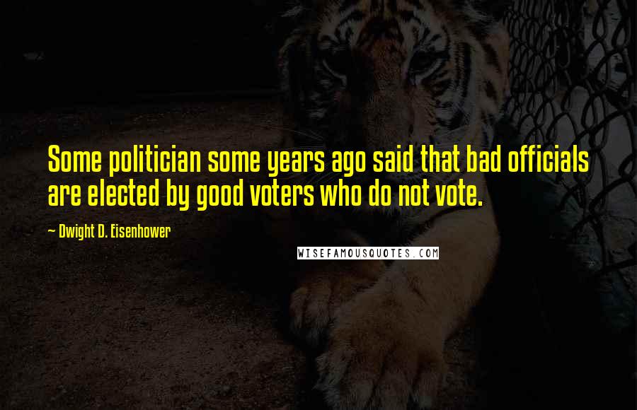 Dwight D. Eisenhower Quotes: Some politician some years ago said that bad officials are elected by good voters who do not vote.