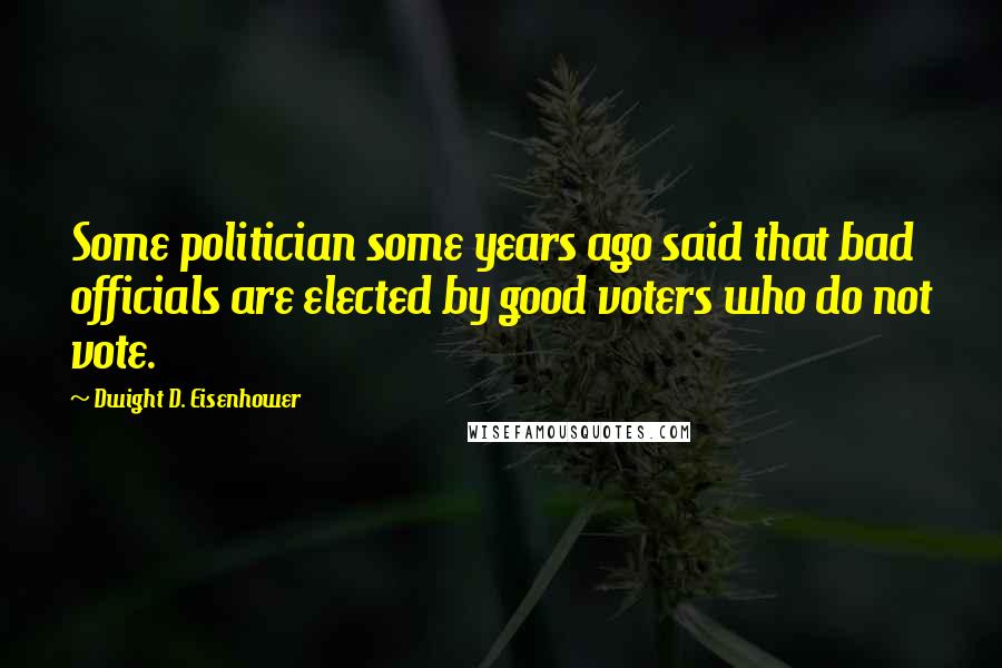 Dwight D. Eisenhower Quotes: Some politician some years ago said that bad officials are elected by good voters who do not vote.