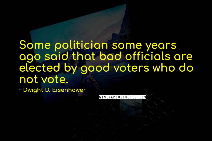 Dwight D. Eisenhower Quotes: Some politician some years ago said that bad officials are elected by good voters who do not vote.