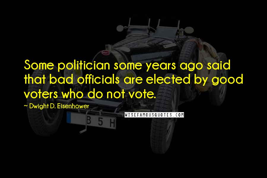 Dwight D. Eisenhower Quotes: Some politician some years ago said that bad officials are elected by good voters who do not vote.