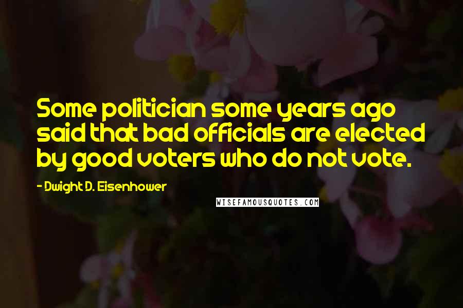 Dwight D. Eisenhower Quotes: Some politician some years ago said that bad officials are elected by good voters who do not vote.