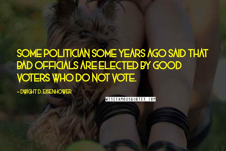Dwight D. Eisenhower Quotes: Some politician some years ago said that bad officials are elected by good voters who do not vote.