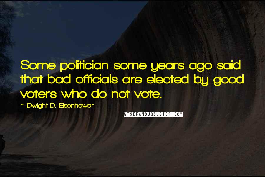 Dwight D. Eisenhower Quotes: Some politician some years ago said that bad officials are elected by good voters who do not vote.